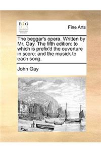 The beggar's opera. Written by Mr. Gay. The fifth edition: to which is prefix'd the ouverture in score: and the musick to each song.