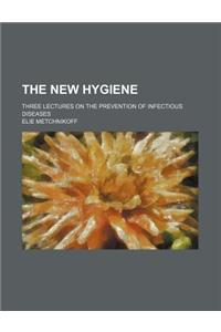 The New Hygiene; Three Lectures on the Prevention of Infectious Diseases