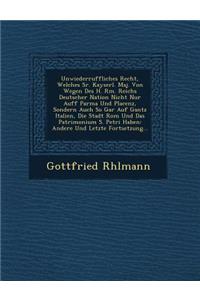 Unwiederruffliches Recht, Welches Sr. Kayserl. Maj. Von Wegen Des H. R�m. Reichs Deutscher Nation Nicht Nur Auff Parma Und Placenz, Sondern Auch So Gar Auf Gantz Italien, Die Stadt Rom Und Das Patrimonium S. Petri Haben