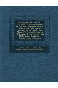 Allusions to Shakspere, A.D. 1592-1693. the Two Volumes of the New Shakspere Society, 'Shakespeare's Centurie of Prayse, ' (2D Ed., 1879, ) and 'Some