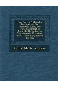 Essai Sur La Philosophie Des Sciences; Ou, Exposition Analytique D'Une Classification Naturelle de Toutes Les Connaissances Humaines, Part 1