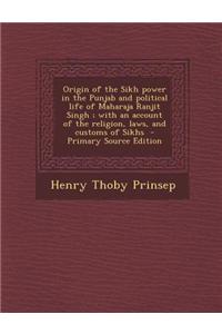 Origin of the Sikh Power in the Punjab and Political Life of Maharaja Ranjit Singh; With an Account of the Religion, Laws, and Customs of Sikhs