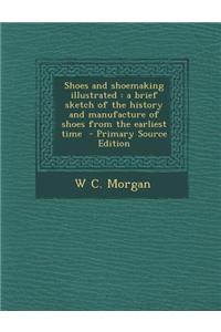 Shoes and Shoemaking Illustrated: A Brief Sketch of the History and Manufacture of Shoes from the Earliest Time - Primary Source Edition