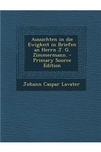 Aussichten in Die Ewigkeit in Briefen an Herrn J. G. Zimmermann. - Primary Source Edition