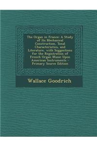 The Organ in France: A Study of Its Mechanical Construction, Tonal Characteristics, and Literature, with Suggestions for the Registration o