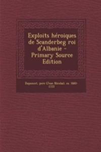 Exploits Héroiques de Scanderbeg Roi d'Albanie - Primary Source Edition