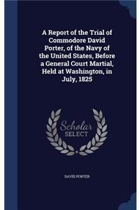 A Report of the Trial of Commodore David Porter, of the Navy of the United States, Before a General Court Martial, Held at Washington, in July, 1825