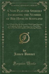 A New Plan for Speedily Increasing the Number of Bee-Hives in Scotland: And Which May Be Extended, with Equal Success, to England, Ireland, America, or to Any Other Part of the World Capable of Producing Flowers (Classic Reprint): And Which May Be Extended, with Equal Success, to England, Ireland, America, or to Any Other Part of the World Capable of Producing Flowers (Classic