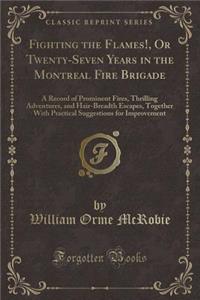 Fighting the Flames!, or Twenty-Seven Years in the Montreal Fire Brigade: A Record of Prominent Fires, Thrilling Adventures, and Hair-Breadth Escapes, Together with Practical Suggestions for Improvement (Classic Reprint)