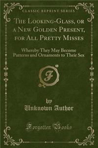 The Looking-Glass, or a New Golden Present, for All Pretty Misses