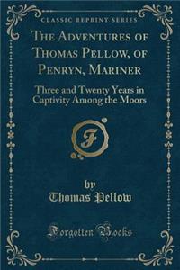 The Adventures of Thomas Pellow, of Penryn, Mariner: Three and Twenty Years in Captivity Among the Moors (Classic Reprint)
