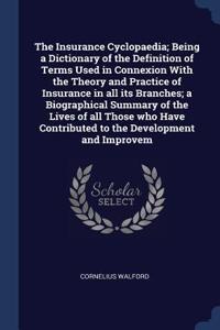 The Insurance Cyclopaedia; Being a Dictionary of the Definition of Terms Used in Connexion With the Theory and Practice of Insurance in all its Branches; a Biographical Summary of the Lives of all Those who Have Contributed to the Development and I