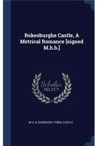 Rokesburghe Castle, A Metrical Romance [signed M.h.b.]