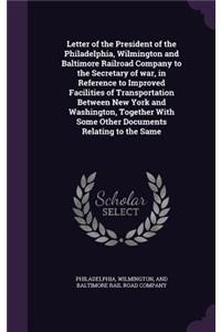 Letter of the President of the Philadelphia, Wilmington and Baltimore Railroad Company to the Secretary of war, in Reference to Improved Facilities of Transportation Between New York and Washington, Together With Some Other Documents Relating to th