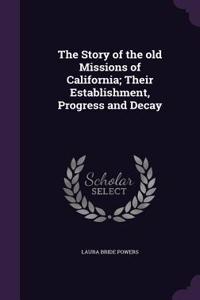 The Story of the old Missions of California; Their Establishment, Progress and Decay