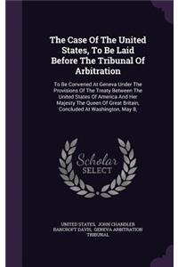 The Case of the United States, to Be Laid Before the Tribunal of Arbitration
