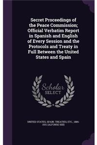 Secret Proceedings of the Peace Commission; Official Verbatim Report in Spanish and English of Every Session and the Protocols and Treaty in Full Between the United States and Spain