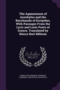 The Agamemnon of Aeschylus and the Bacchanals of Euripides, with Passages from the Lyric and Later Poets of Greece. Translated by Henry Hart Milman