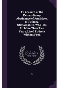 Account of the Extraordinary Abstinence of Ann Moor, of Tutbury, Staffordshire, Who Has for More Than Two Years, Lived Entirely Without Food