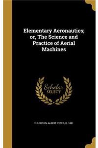 Elementary Aeronautics; or, The Science and Practice of Aerial Machines