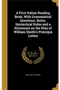 A First Italian Reading Book, With Grammatical Questions, Notes, Syntactical Rules and a Dictionary on the Plan of William Smith's Principia Latina