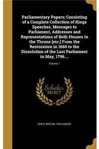Parliamentary Papers; Consisting of a Complete Collection of Kings Speeches, Messages to Parliament, Addresses and Representations of Both Houses to the Throne [Etc.] from the Restoration in 1660 to the Dissolution of the Last Parliament in May, 17