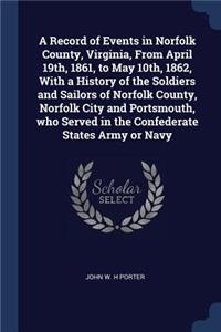 A Record of Events in Norfolk County, Virginia, From April 19th, 1861, to May 10th, 1862, With a History of the Soldiers and Sailors of Norfolk County, Norfolk City and Portsmouth, who Served in the Confederate States Army or Navy