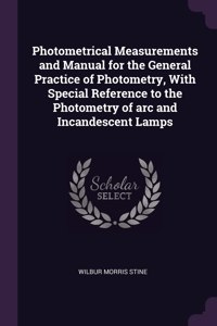 Photometrical Measurements and Manual for the General Practice of Photometry, With Special Reference to the Photometry of arc and Incandescent Lamps