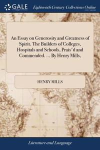 An Essay on Generosity and Greatness of Spirit. the Builders of Colleges, Hospitals and Schools, Prais'd and Commended. ... by Henry Mills,