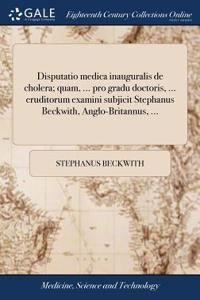 Disputatio Medica Inauguralis de Cholera; Quam, ... Pro Gradu Doctoris, ... Eruditorum Examini Subjicit Stephanus Beckwith, Anglo-Britannus, ...