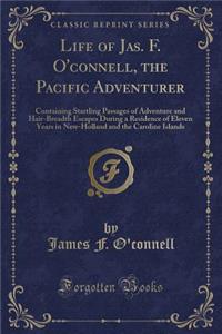 Life of Jas. F. O'Connell, the Pacific Adventurer: Containing Startling Passages of Adventure and Hair-Breadth Escapes During a Residence of Eleven Years in New-Holland and the Caroline Islands (Classic Reprint)