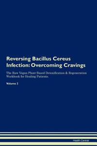 Reversing Bacillus Cereus Infection: Overcoming Cravings the Raw Vegan Plant-Based Detoxification & Regeneration Workbook for Healing Patients. Volume 3