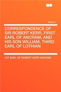 Correspondence of Sir Robert Kerr, First Earl of Ancram, and His Son William, Third Earl of Lothian Volume 1