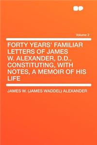 Forty Years' Familiar Letters of James W. Alexander, D.D., Constituting, with Notes, a Memoir of His Life Volume 2