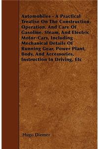 Automobiles - A Practical Treatise On The Construction, Operation, And Care Of Gasoline, Steam, And Electric Motor-Cars, Including Mechanical Details Of Running Gear, Power Plant, Body, And Accessories, Instruction In Driving, Etc