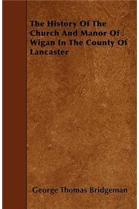 The History Of The Church And Manor Of Wigan In The County Of Lancaster