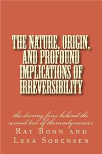 Nature, Origin, and Profound Implications of Irreversibility