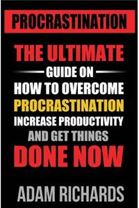 Procrastination: The Ultimate Guide on How to Overcome Procrastination, Increase Productivity and Get Things Done Now