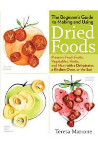 Beginner's Guide to Making and Using Dried Foods: Preserve Fresh Fruits, Vegetables, Herbs, and Meat With a Dehydrator, a Kitchen Oven, or the Sun