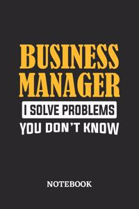 Business Manager I Solve Problems You Don't Know Notebook