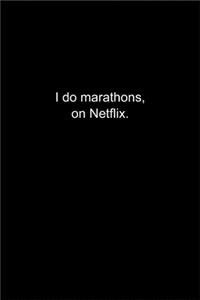 I do marathons, on Netflix.