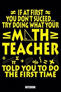 If At First You Don'T Succeed Try Doing What Your Math Teacher Told You To Do The First Time Notebook