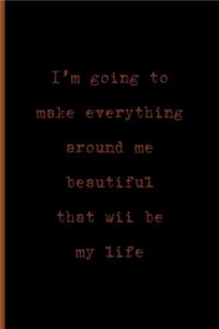 I'm Going To Make Everything Around Me Beautiful, That Will Be My Life