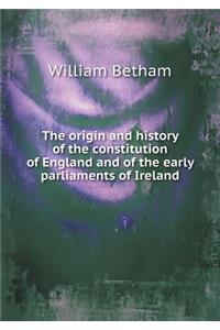 The Origin and History of the Constitution of England and of the Early Parliaments of Ireland