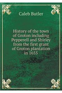 History of the Town of Groton Including Pepperell and Shirley from the First Grant of Groton Plantation in 1655