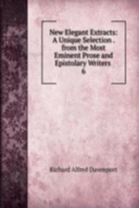 New Elegant Extracts: A Unique Selection . from the Most Eminent Prose and Epistolary Writers .
