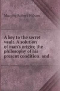 key to the secret vault. A solution of man's origin; the philosophy of his present condition; and