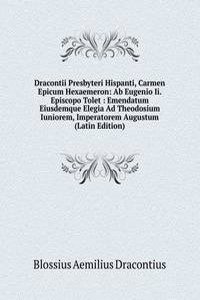 Dracontii Presbyteri Hispanti, Carmen Epicum Hexaemeron: Ab Eugenio Ii. Episcopo Tolet : Emendatum Eiusdemque Elegia Ad Theodosium Iuniorem, Imperatorem Augustum (Latin Edition)