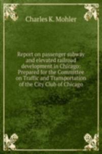 Report on passenger subway and elevated railroad development in Chicago: Prepared for the Committee on Traffic and Transportation of the City Club of Chicago