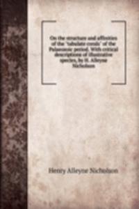 On the structure and affinities of the "tabulate corals" of the Palaeozoic period. With critical descriptions of illustrative species, by H. Alleyne Nicholson
